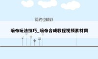 暗帝玩法技巧_暗帝合成教程视频素材网