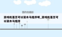 游戏机是否可以装木马程序呢_游戏机是否可以装木马程序