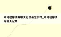木马程序清除聊天记录会怎么样_木马程序清除聊天记录