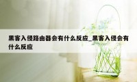 黑客入侵路由器会有什么反应_黑客入侵会有什么反应