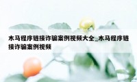 木马程序链接诈骗案例视频大全_木马程序链接诈骗案例视频