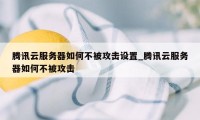 腾讯云服务器如何不被攻击设置_腾讯云服务器如何不被攻击