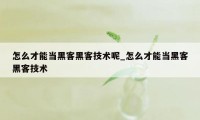 怎么才能当黑客黑客技术呢_怎么才能当黑客黑客技术