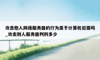 攻击他人网络服务器的行为属于计算机犯罪吗_攻击别人服务器判刑多少