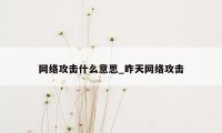 网络攻击什么意思_昨天网络攻击