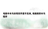 电脑中木马杀毒软件查不出来_电脑搜索木马程序