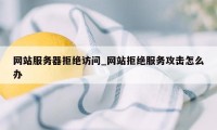 网站服务器拒绝访问_网站拒绝服务攻击怎么办