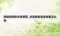 网站收到的攻击类型_攻击网站信息收集怎么做