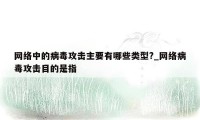 网络中的病毒攻击主要有哪些类型?_网络病毒攻击目的是指