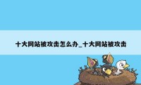十大网站被攻击怎么办_十大网站被攻击