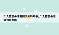 个人信息会泄露到国外吗知乎_个人信息会泄露到国外吗