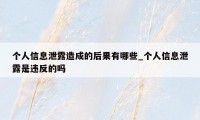 个人信息泄露造成的后果有哪些_个人信息泄露是违反的吗