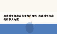 黑客对手机攻击有多大力度呢_黑客对手机攻击有多大力度