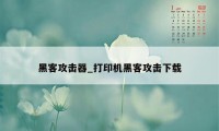 黑客攻击器_打印机黑客攻击下载