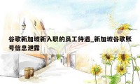 谷歌新加坡新入职的员工待遇_新加坡谷歌账号信息泄露