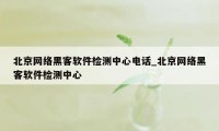 北京网络黑客软件检测中心电话_北京网络黑客软件检测中心