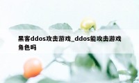 黑客ddos攻击游戏_ddos能攻击游戏角色吗