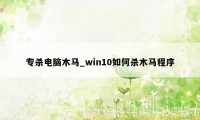 专杀电脑木马_win10如何杀木马程序