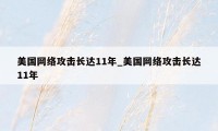 美国网络攻击长达11年_美国网络攻击长达11年