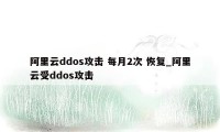 阿里云ddos攻击 每月2次 恢复_阿里云受ddos攻击