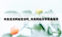 攻击违法网站犯法吗_攻击网站分享歌曲推荐