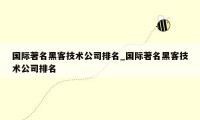 国际著名黑客技术公司排名_国际著名黑客技术公司排名