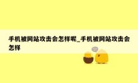 手机被网站攻击会怎样呢_手机被网站攻击会怎样