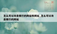 怎么可以攻击银行的网站和网址_怎么可以攻击银行的网站