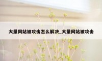 大量网站被攻击怎么解决_大量网站被攻击