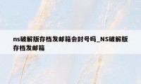 ns破解版存档发邮箱会封号吗_NS破解版存档发邮箱