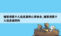 辅警泄露个人信息案例心得体会_辅警泄露个人信息被刑拘