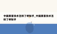 中国黑客技术怎样了啊知乎_中国黑客技术怎样了啊知乎