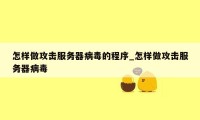 怎样做攻击服务器病毒的程序_怎样做攻击服务器病毒