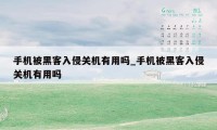 手机被黑客入侵关机有用吗_手机被黑客入侵关机有用吗