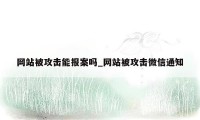 网站被攻击能报案吗_网站被攻击微信通知