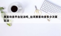 黑客攻击平台犯法吗_台湾黑客攻击多少次算犯法