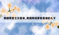 美国黑客之父是谁_美国叛徒黑客是谁的儿子