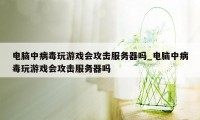 电脑中病毒玩游戏会攻击服务器吗_电脑中病毒玩游戏会攻击服务器吗