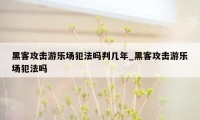 黑客攻击游乐场犯法吗判几年_黑客攻击游乐场犯法吗