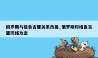 俄罗斯与格鲁吉亚关系改善_俄罗斯和格鲁吉亚网络攻击