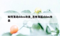 如何发动ddos攻击_怎样发起ddos攻击