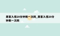 黑客入侵20分钟断一次网_黑客入侵20分钟断一次网