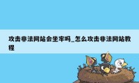 攻击非法网站会坐牢吗_怎么攻击非法网站教程