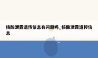 核酸泄露遗传信息有问题吗_核酸泄露遗传信息