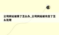 公司网址被黑了怎么办_公司网站被攻击了怎么处理