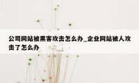 公司网站被黑客攻击怎么办_企业网站被人攻击了怎么办