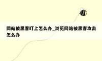 网站被黑客盯上怎么办_浏览网站被黑客攻击怎么办