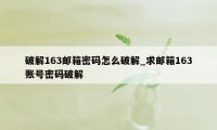 破解163邮箱密码怎么破解_求邮箱163账号密码破解