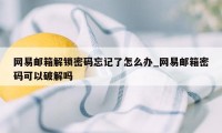 网易邮箱解锁密码忘记了怎么办_网易邮箱密码可以破解吗