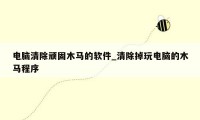 电脑清除顽固木马的软件_清除掉玩电脑的木马程序